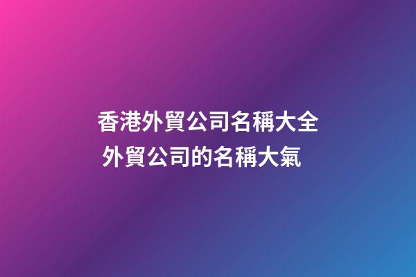香港外貿公司名稱大全 外貿公司的名稱大氣-第1張-公司起名-玄機派